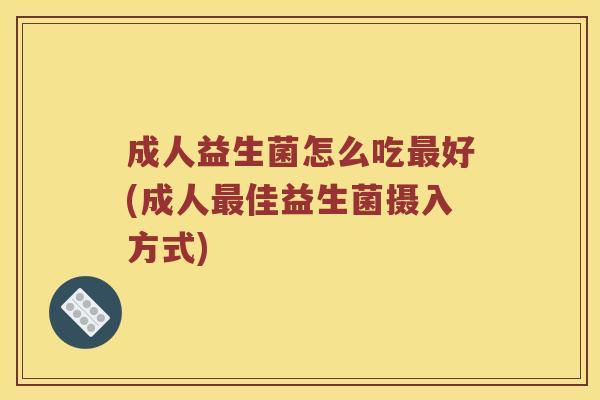 成人益生菌怎么吃最好(成人最佳益生菌摄入方式)