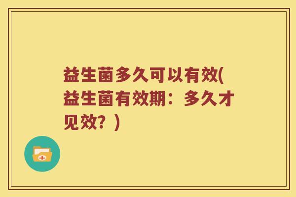 益生菌多久可以有效(益生菌有效期:多久才见效?) 益生菌多久可以有效(益生菌有效期:多久才见效?)