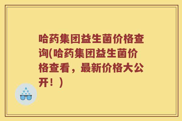 哈药集团益生菌价格查询(哈药集团益生菌价格查看，最新价格大公开！)