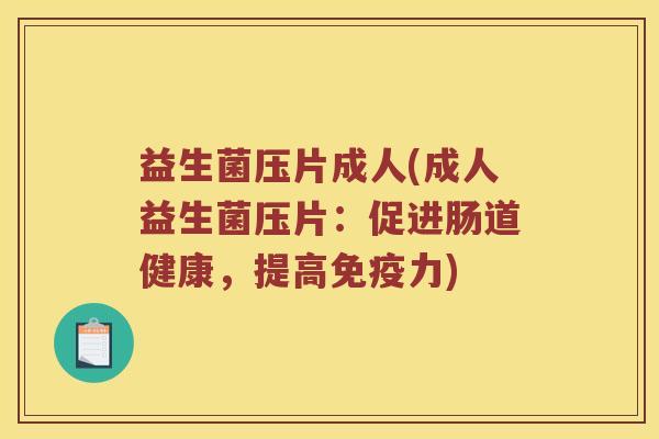 益生菌压片成人(成人益生菌压片：促进肠道健康，提高免疫力)