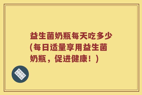 益生菌奶瓶每天吃多少(每日适量享用益生菌奶瓶，促进健康！)