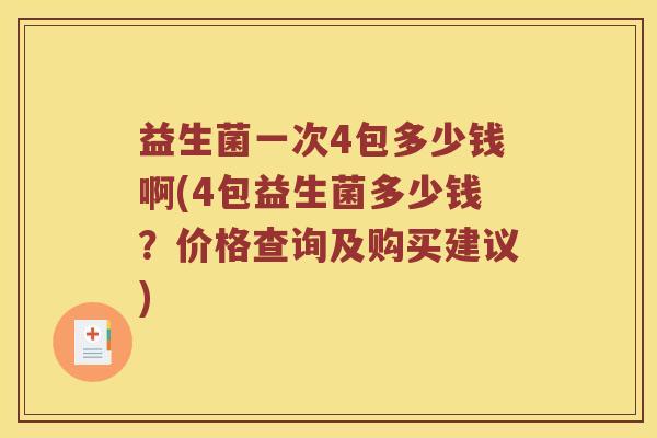 益生菌一次4包多少钱啊(4包益生菌多少钱？价格查询及购买建议)
