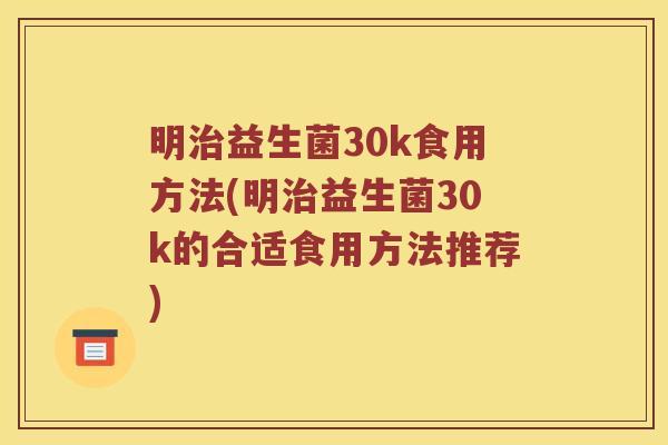 明治益生菌30k食用方法(明治益生菌30k的合适食用方法推荐)