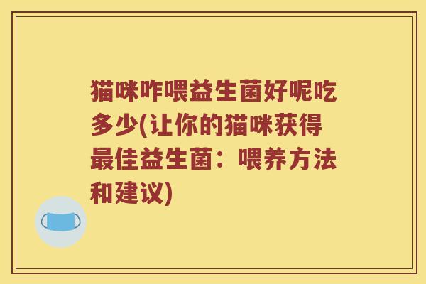 猫咪咋喂益生菌好呢吃多少(让你的猫咪获得最佳益生菌：喂养方法和建议)