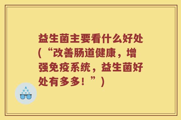 益生菌主要看什么好处(“改善肠道健康，增强免疫系统，益生菌好处有多多！”)