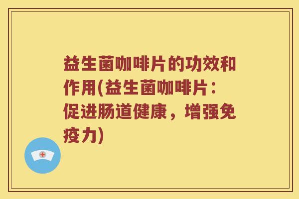 益生菌咖啡片的功效和作用(益生菌咖啡片：促进肠道健康，增强免疫力)