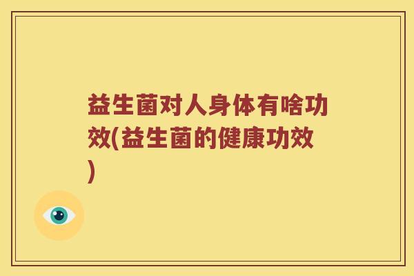 益生菌对人身体有啥功效(益生菌的健康功效)