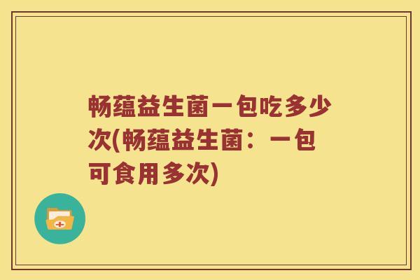 畅蕴益生菌一包吃多少次(畅蕴益生菌：一包可食用多次)