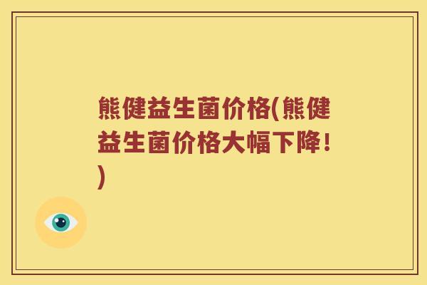 熊健益生菌价格(熊健益生菌价格大幅下降！)