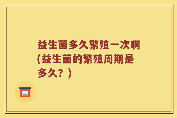 益生菌多久繁殖一次啊(益生菌的繁殖周期是多久？)