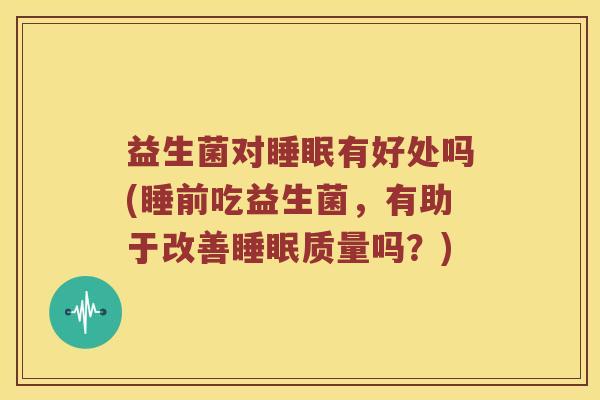 益生菌对睡眠有好处吗(睡前吃益生菌，有助于改善睡眠质量吗？)