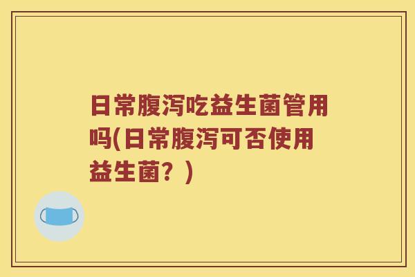 日常腹泻吃益生菌管用吗(日常腹泻可否使用益生菌？)