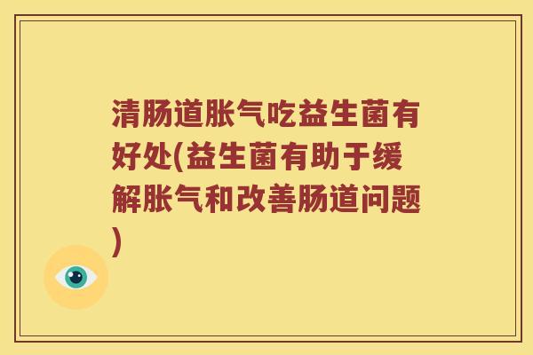 清肠道胀气吃益生菌有好处(益生菌有助于缓解胀气和改善肠道问题)