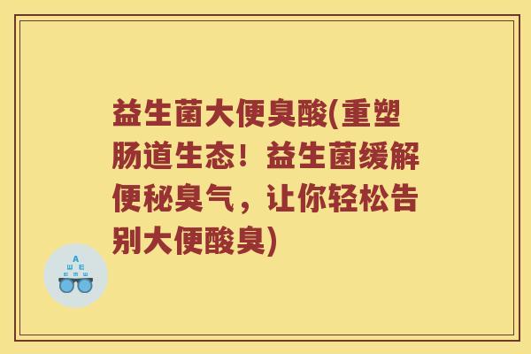 益生菌大便臭酸(重塑肠道生态！益生菌缓解便秘臭气，让你轻松告别大便酸臭)
