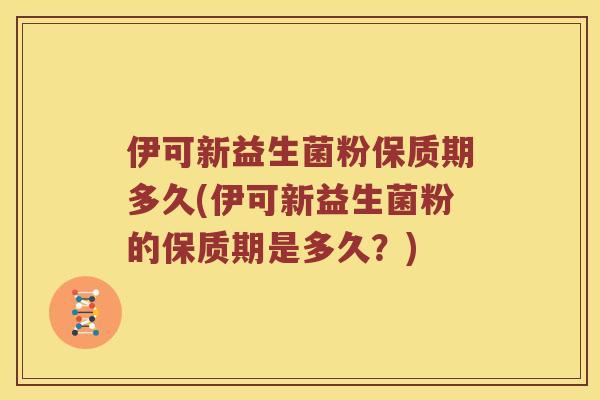 伊可新益生菌粉保质期多久(伊可新益生菌粉的保质期是多久？)