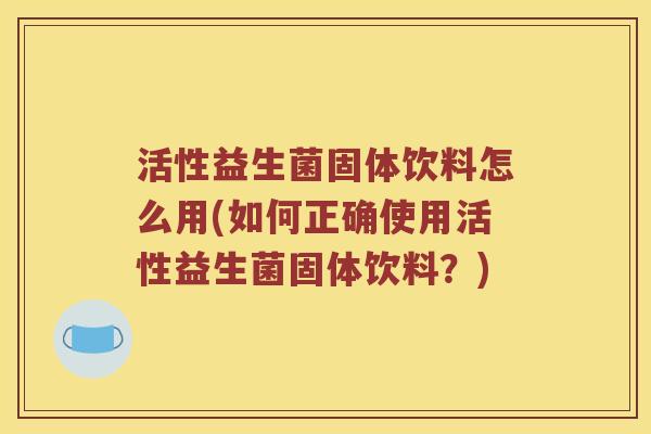 活性益生菌固体饮料怎么用(如何正确使用活性益生菌固体饮料?) 活性益生菌固体饮料怎么用(如何正确使用活性益生菌固体饮料?)