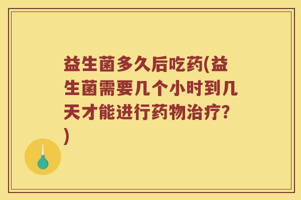 益生菌多久后吃药(益生菌需要几个小时到几天才能进行药物治疗？)