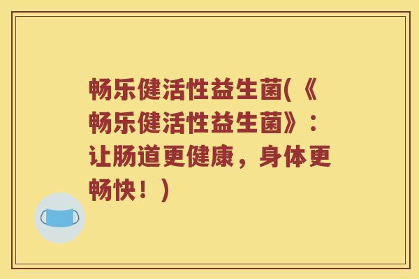 畅乐健活性益生菌(《畅乐健活性益生菌》：让肠道更健康，身体更畅快！)