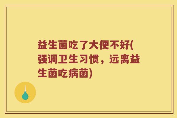 益生菌吃了大便不好(强调卫生习惯，远离益生菌吃病菌)