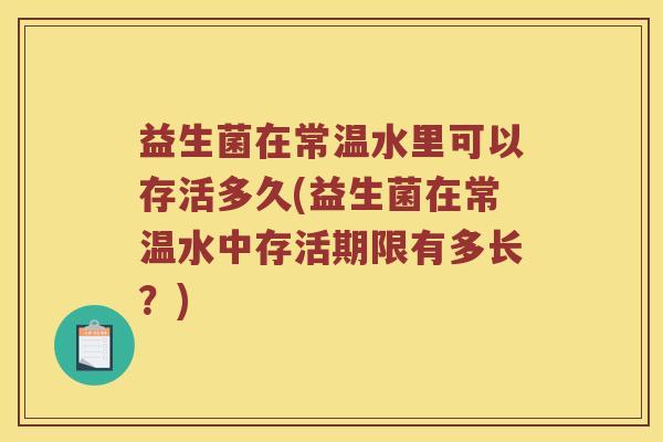 益生菌在常温水里可以存活多久(益生菌在常温水中存活期限有多长？)