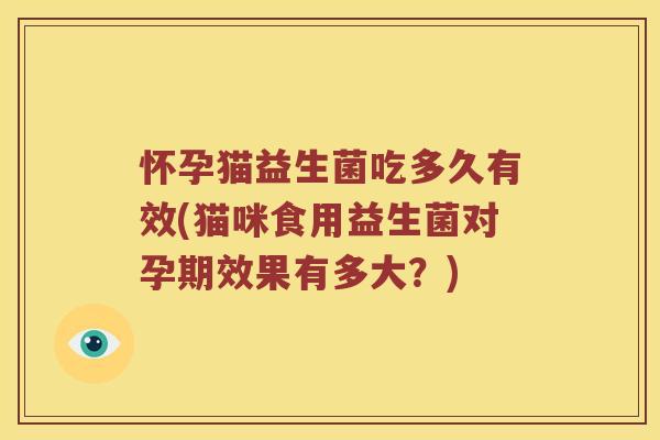 怀孕猫益生菌吃多久有效(猫咪食用益生菌对孕期效果有多大？)