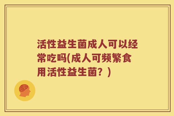 活性益生菌成人可以经常吃吗(成人可频繁食用活性益生菌？)