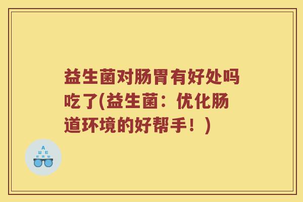 益生菌对肠胃有好处吗吃了(益生菌：优化肠道环境的好帮手！)