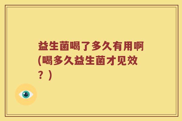 益生菌喝了多久有用啊(喝多久益生菌才见效？)
