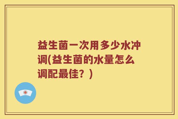 益生菌一次用多少水冲调(益生菌的水量怎么调配最佳？)