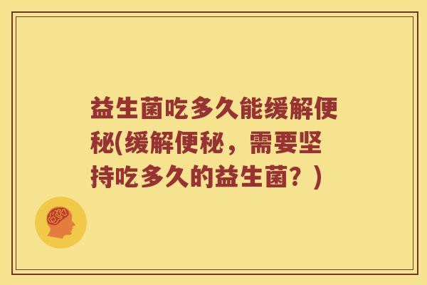 益生菌吃多久能缓解便秘(缓解便秘，需要坚持吃多久的益生菌？)