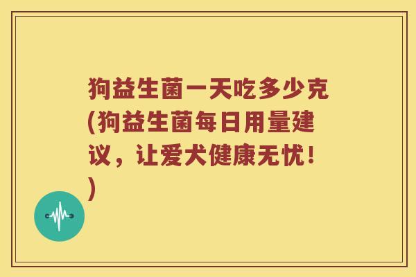 狗益生菌一天吃多少克(狗益生菌每日用量建议,让爱犬健康无忧!) 狗益生菌一天吃多少克(狗益生菌每日用量建议,让爱犬健康无忧!)