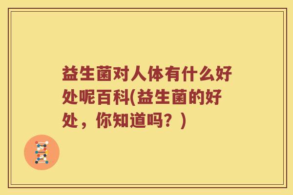 益生菌对人体有什么好处呢百科(益生菌的好处，你知道吗？)