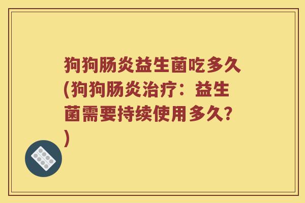 狗狗肠炎益生菌吃多久(狗狗肠炎治疗：益生菌需要持续使用多久？)