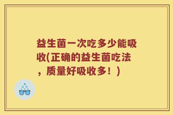 益生菌一次吃多少能吸收(正确的益生菌吃法，质量好吸收多！)