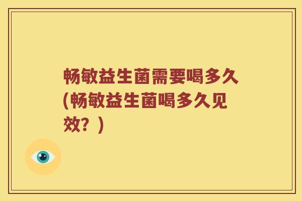 畅敏益生菌需要喝多久(畅敏益生菌喝多久见效？)