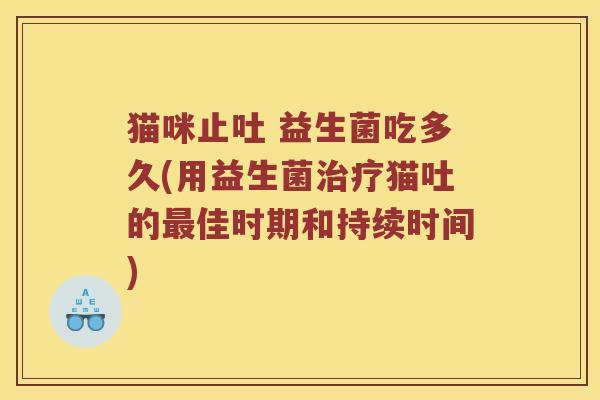 猫咪止吐 益生菌吃多久(用益生菌猫吐的佳时期和持续时间) 猫咪止吐 益生菌吃多久(用益生菌猫吐的佳时期和持续时间)