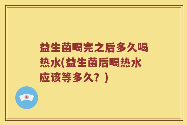 益生菌喝完之后多久喝热水(益生菌后喝热水应该等多久？)