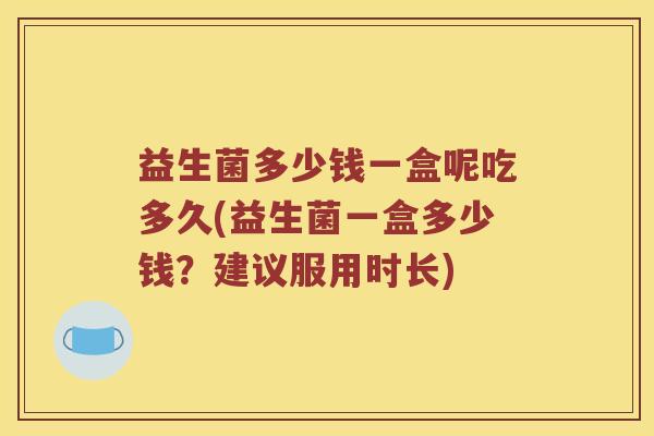 益生菌多少钱一盒呢吃多久(益生菌一盒多少钱?建议服用时长) 益生菌多少钱一盒呢吃多久(益生菌一盒多少钱?建议服用时长)