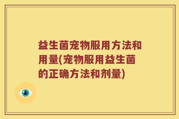 益生菌宠物服用方法和用量(宠物服用益生菌的正确方法和剂量)