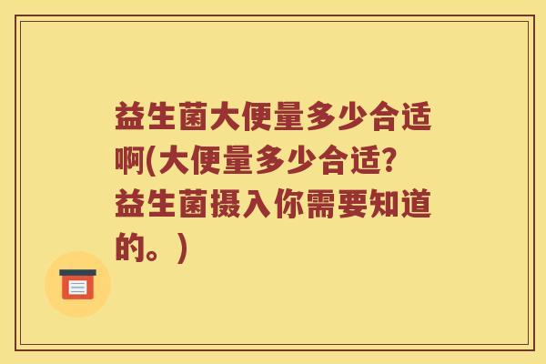 益生菌大便量多少合适啊(大便量多少合适？益生菌摄入你需要知道的。)
