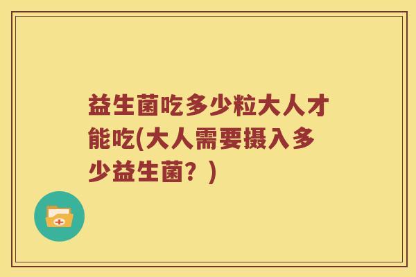 益生菌吃多少粒大人才能吃(大人需要摄入多少益生菌？)