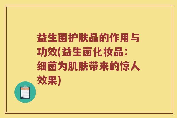 益生菌护肤品的作用与功效(益生菌化妆品：细菌为肌肤带来的惊人效果)