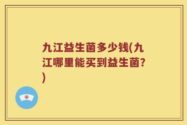 九江益生菌多少钱(九江哪里能买到益生菌？)