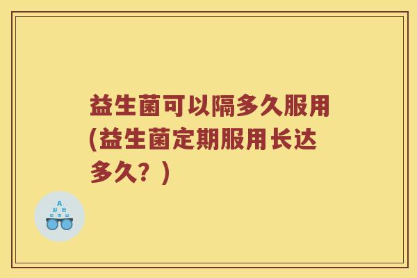 益生菌可以隔多久服用(益生菌定期服用长达多久？)