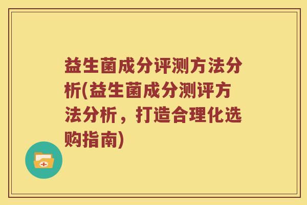益生菌成分评测方法分析(益生菌成分测评方法分析，打造合理化选购指南)