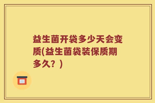 益生菌开袋多少天会变质(益生菌袋装保质期多久？)