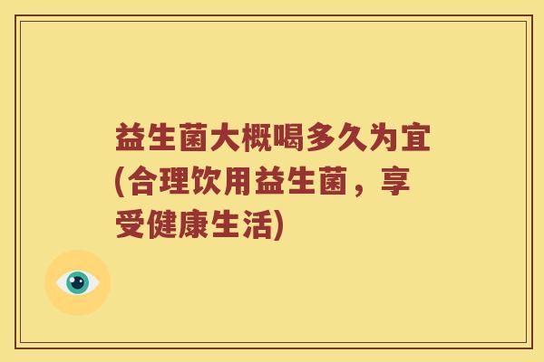 益生菌大概喝多久为宜(合理饮用益生菌，享受健康生活)