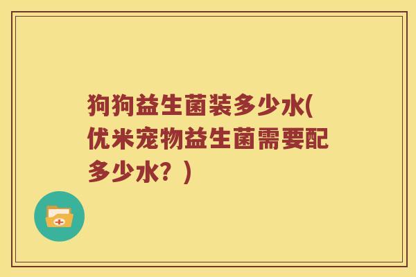 狗狗益生菌装多少水(优米宠物益生菌需要配多少水?) 狗狗益生菌装多少水(优米宠物益生菌需要配多少水?)
