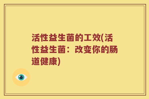 活性益生菌的工效(活性益生菌：改变你的肠道健康)