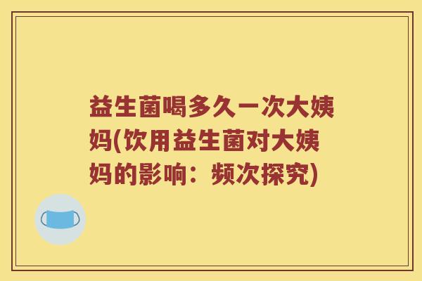 益生菌喝多久一次大姨妈(饮用益生菌对大姨妈的影响：频次探究)
